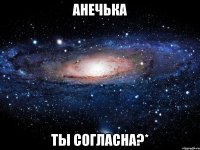 Анечька Ты согласна?*