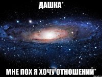 Дашка* Мне пох я хочу отношений*