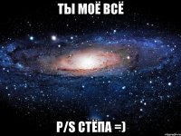 ТЫ МОЁ ВСЁ P/S Стёпа =)