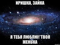 иришка, зайка я тебя люблю!*твоя женька