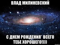 Влад Милиневский С Днем Рождения* Всего тебе хорошего!)))