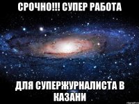 СРОЧНО!!! СУПЕР РАБОТА ДЛЯ СУПЕРЖУРНАЛИСТА В КАЗАНИ