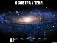 И завтра у тебя ДР***************************