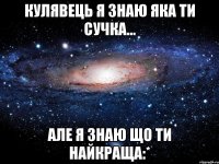 кулявець я знаю яка ти сучка... але я знаю що ти найкраща:*