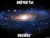 Анёчек ты космос**