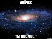 Анёчек ты космос**