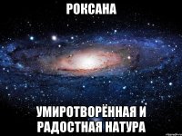 Роксана умиротворённая и радостная натура