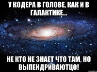 У кодера в голове, как и в галактике... Не кто не знает что там, но выпендриваютцо!