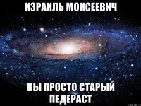 Израиль Моисеевич Вы просто старый педераст