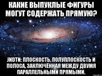 Какие выпуклые фигуры могут содержать прямую? JNDTN: Плоскость, полуплоскость и полоса, заключённая между двумя параллельными прямыми.