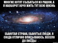 Многие хотят съебаться из Рашки, а я наоборот хочу жить тут всю жизнь Ебанутая страна, ебанутые люди. Я сюда отлично вписываюсь. Весело до пизды