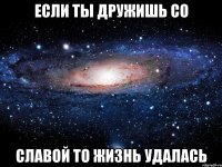 Если ты дружишь со Славой то жизнь удалась