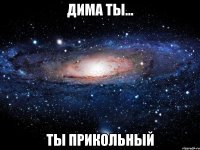 дима ты... ты прикольный