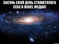 Засунь свой день стаматолога себе в жопу, мудак! 