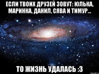 Если твоих друзей зовут: Юлька, Маринка, Данил, Сява и Тимур... То жизнь удалась :З