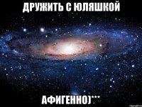 Дружить с Юляшкой афигенно)***