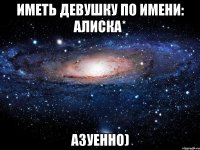 Иметь девушку по имени: Алиска* Азуенно)