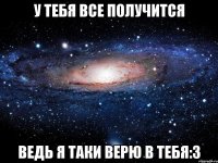 У тебя все получится Ведь я таки верю в тебя:3