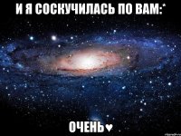 И я соскучилась по вам:* Очень♥