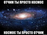 ОТЧИМ ТЫ ПРОСТО КОСМОС КОСМОС ТЫ ПРОСТО ОТЧИМ