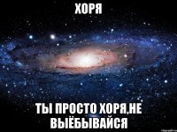 Хоря ты просто Хоря,не выёбывайся