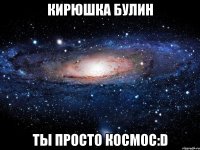 Кирюшка Булин Ты Просто Космос:D