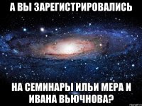 А ВЫ ЗАРЕГИСТРИРОВАЛИСЬ НА СЕМИНАРЫ ИЛЬИ МЕРА И ИВАНА ВЬЮЧНОВА?