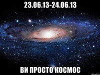 23.06.13-24.06.13 ви просто космос