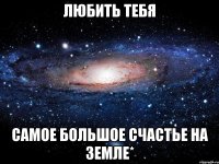 любить тебя самое большое счастье на Земле*