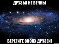 друзья не вечны берегите своих друзей!