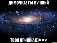 Димочка! Ты лучший Твоя иришка)))♥♥♥