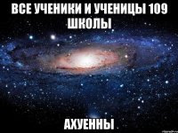 ВСЕ УЧЕНИКИ И УЧЕНИЦЫ 109 ШКОЛЫ АХУЕННЫ