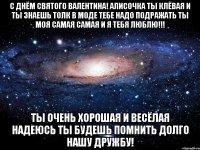 С Днём Святого Валентина! Алисочка ты клёвая и ты знаешь толк в моде тебе надо подражать ты моя самая самая и я тебя люблю!!! Ты очень хорошая и весёлая надеюсь ты будешь помнить долго нашу дружбу!