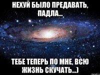 Нехуй было предавать, падла... Тебе теперь по мне, всю жизнь скучать...)