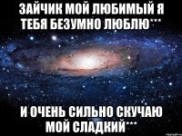 Зайчик мой любимый я тебя безумно люблю*** И очень сильно скучаю мой сладкий***