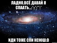 Ладно,всё давай я спаать...:*::*:**:* Иди тоже спи Ксюш:D