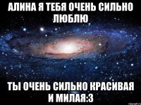 Алина я тебя очень сильно люблю Ты очень сильно красивая и милая:3