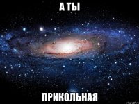 А ты прикольная