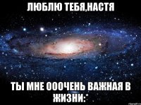 люблю тебя,Настя ты мне ооочень важная в жизни:*