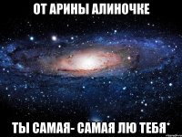 от Арины Алиночке ты самая- самая лю тебя*