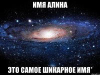 имя Алина это самое шикарное имя*