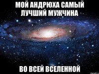 Мой Андрюха самый лучший мужчина во всей вселенной