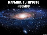 Марьяна. Ты просто космос 