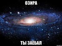 Озира ты заебал