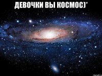 девочки Вы космос)* 