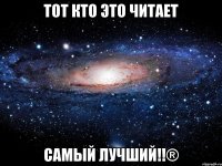 тот кто это читает самый лучший!!®