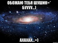 ОБОЖАЮ ТЕБЯ ШУШИК=* БУУУУ...) АХАХАХ...=)