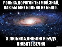 Ронька,дорогой ты мой,знай, как бы мне больно не было.. Я любила,люблю и буду любите вечно