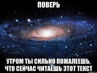 поверь утром ты сильно пожалеешь, что сейчас читаешь этот текст