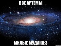 Все Артёмы милые мудаки:3